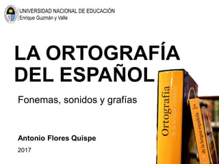 LA ORTOGRAFÍA
DEL ESPAÑOL
Fonemas, sonidos y grafías
UNIVERSIDAD NACIONAL DE EDUCACIÓN
Enrique Guzmán y Valle
Antonio Flores Quispe
2017
 