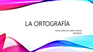 LA ORTOGRAFÍA
Diana Catherine Castro Jiménez
065121043
 