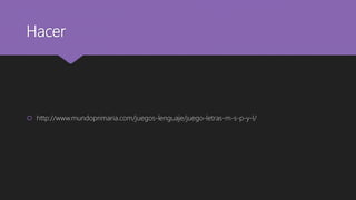 Hacer
 http://www.mundoprimaria.com/juegos-lenguaje/juego-letras-m-s-p-y-l/
 