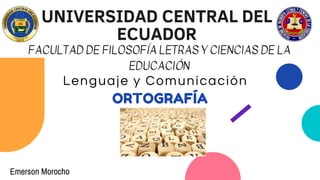 UNIVERSIDAD CENTRAL DEL
ECUADOR
FACULTAD DE FILOSOFÍA LETRAS Y CIENCIAS DE LA
EDUCACIÓN
Lenguaje y Comunicación
ORTOGRAFÍA
Emerson Morocho
 