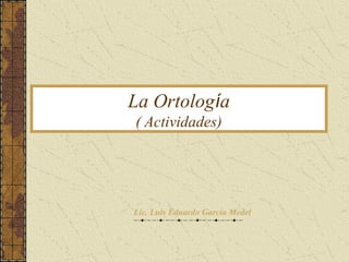 La Ortología
( Actividades)
Lic. Luis Eduardo García Medel
 