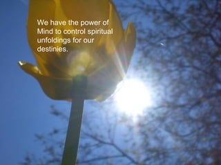 We have the power of Mind to control spiritual unfoldings for our destinies. 