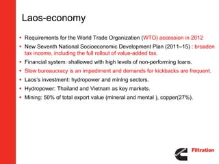 Laos-economy
 Requirements for the World Trade Organization (WTO) accession in 2012
 New Seventh National Socioeconomic Development Plan (2011–15) : broaden
  tax income, including the full rollout of value-added tax.
 Financial system: shallowed with high levels of non-performing loans.
 Slow bureaucracy is an impediment and demands for kickbacks are frequent.
 Laos’s investment: hydropower and mining sectors.
 Hydropower: Thailand and Vietnam as key markets.
 Mining: 50% of total export value (mineral and mental ), copper(27%).
 