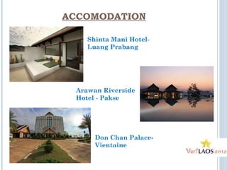 ACCOMODATION
Shinta Mani Hotel-
Luang Prabang
Arawan Riverside
Hotel - Pakse
Don Chan Palace-
Vientaine
 