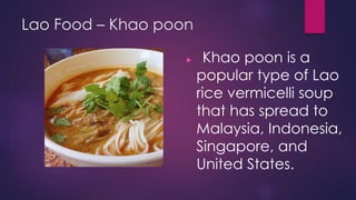 Lao Food – Khao poon
 Khao poon is a
popular type of Lao
rice vermicelli soup
that has spread to
Malaysia, Indonesia,
Singapore, and
United States.
 