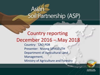 Country reporting
December 2016 – May 2018
Country: LAO PDR
Presenter: Nivong SIPASEUTH
Department of Agricultural Land
Management,
Ministry of Agriculture and Forestry
 