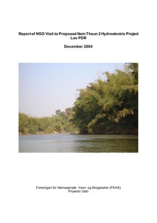 Reportof NGO Visit to Proposed Nam Theun 2 Hydroelectric Project
Lao PDR
December 2004
Foreningen for Internasjonale Vann- og Skogstudier (FIVAS)
Proyecto Gato
 