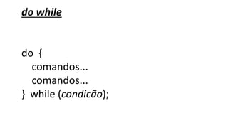 do while
do {
comandos...
comandos...
} while (condicão);
 