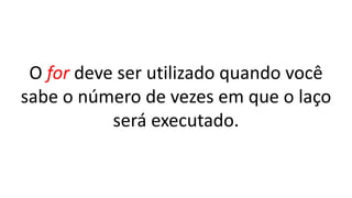 O for deve ser utilizado quando você
sabe o número de vezes em que o laço
será executado.
 