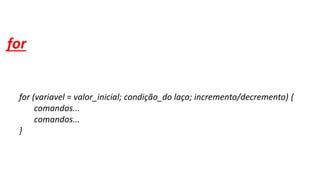 for
for (variavel = valor_inicial; condição_do laço; incremento/decremento) {
comandos...
comandos...
}
 