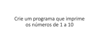 Crie um programa que imprime
os números de 1 a 10
 