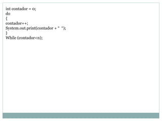 int contador = 0; 
do 
{ 
contador++; 
System.out.print(contador + “ “); 
} 
While (contador<n);  