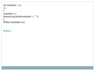 int contador = 0; 
do 
{ 
contador++; 
System.out.print(contador + “ “); 
} 
While (contador<n); 
Repita...  