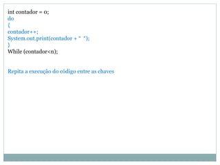 int contador = 0; do { contador++; System.out.print(contador + “ “); } While (contador<n); Repita a execução do código entre as chaves  