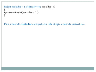 for(int contador = 1; contador<=n; contador++) { System.out.print(contador + “ “); } Para o valor de contador começado em 1 até atingir o valor da variável n...  