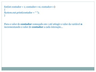 for(int contador = 1; contador<=n; contador++) 
{ 
System.out.print(contador + “ “); 
} 
Para o valor de contador começado em 1 até atingir o valor da variável n incrementando o valor de contador a cada interação...  