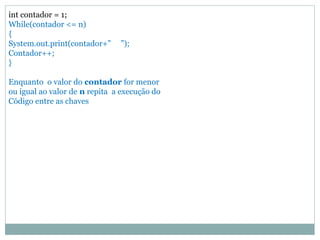 int contador = 1; While(contador <= n) { System.out.print(contador+” ”); Contador++; } Enquanto o valor do contador for menor ou igual ao valor de n repita a execução do Código entre as chaves  