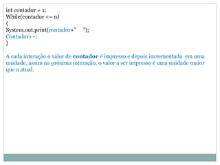 int contador = 1; While(contador <= n) { System.out.print(contador+” ”); Contador++; } A cada interação o valor de contador é impresso e depois incrementada em uma unidade, assim na próxima interação, o valor a ser impresso é uma unidade maior que a atual.  