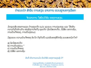 ຄໍາແນະນໍາ ສຳລັບ ການຂຽນ ລາຍການ ແບບ​ຫຼາຍທາງເລືອກ
ຈັດລາຍການ ໃສ່​ຜົນໄດ້ຮັບ ຂອງການຮຽນ​. ​
ວັດຖຸປະສົງ ຂອງການຮຽນ ດ້ານ​ທຸລະກິດ ແມ່ນ: ຮູບແບບ ການປຽບທຽບ ແລະ ໃຫ້ເຫັນ
ຄວາມກົງກັນຂ້າມກັນ ​ຂອງອົງການຈັດຕັ້ງ ທຸລະກິດ (ລັດວິສະຫະກິດ​, ບໍລິສັດ ເອກກະຊົນ,
ການເປັນເຈົ້າຂອງ, ການເປັນຄູ່ຮ່ວມ​)
ມີ​ຮູບແບບ ຄວາມເປັນເຈົ້າຂອງ ອັນໃດ ດັ່ງ​ຕໍ່ໄປນີ້ ​ແມ່ນຜົນ​ຂອງຂໍ້ຕົກລົງ ແບບສະຫມັກໃຈ?
a) ລັດວິສະຫະກິດ
b) ການເປັນຄູ່ຮ່ວມ​ *
c) ການເປັນເຈົ້າຂອງ
d) ບໍລິສັດ ເອກກະຊົນ
ອັນນີ້ ເປັນ​ການປະເມີນ ຜົນໄດ້ຮັບ ຂອງການຮຽນຮູ້ ບໍ​?
ກອງປະຊຸມຝຶກອົບຮົມ ການເສີມສ້າງ ຂີດ​ຄວາມອາດສາມາດ:
ການທົດສອບ ແລະ ການສ້າງ​ ແລະ ການອອກແບບ ລາຍການ,
ສປປ ລາວ, ​ເດືອນກັນຍາ 2016
 