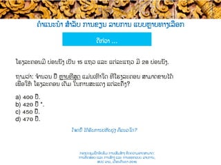 ຄໍາແນະນໍາ ສຳລັບ ການຂຽນ ລາຍການ ແບບ​ຫຼາຍທາງເລືອກ
ໂຈດນີ້ ໄດ້ຮັບການປຫັບປຸງ ຄືແນວໃດ​​?
ໂຮງລະຄອນມີ ບ່ອນນັ່ງ ເປັນ 15 ແຖວ ​ແລະ ​ແຕ່ລະແຖວ ມີ​ 28 ບ່ອນ​ນັ່ງ.
ຖາມວ່າ: ຈໍານວນ ປີ້ ຫຼາຍ​ທີ່ສຸດ ແມ່ນເທົ່າໃດ ທີ່ໂຮງລະຄອນ ​ສາມາດຂາຍ​ໄດ້
ເພື່ອໃຫ້ ໂຮງລະຄອນ ເຕັມ ​ໃນ​ການສະແດງ ແຕ່ລະຄັ້ງ?
a)  400 ປີ້​.
b)  420 ປີ້ *.
c)  450 ປີ້.
d)  470 ປີ້.
ດີກ່ວາ​ …
ກອງປະຊຸມຝຶກອົບຮົມ ການເສີມສ້າງ ຂີດ​ຄວາມອາດສາມາດ:
ການທົດສອບ ແລະ ການສ້າງ​ ແລະ ການອອກແບບ ລາຍການ,
ສປປ ລາວ, ​ເດືອນກັນຍາ 2016
 