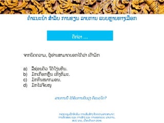 ຄໍາແນະນໍາ ສຳລັບ ການຂຽນ ລາຍການ ແບບ​ຫຼາຍທາງເລືອກ
ລາຍການນີ້ ໄດ້ຮັບການປັບປຸງ ຄືແນວໃດ​?
ຈາກບົດຄວາມ​, ຜູ້ອ່ານສາມາດບອກໄດ້ວ່າ ເຕົ່າມັກ
a)  ລີ້ຊ່ອນຕົວ ໃຕ້ໂງ່ນຫີນ.
b)  ມັກເກືອກຫຼິ້ນ ເທິງຫິມະ.
c)  ມັກກິນໝາກ​ມອນ.
d)  ມັກໄລ່ຈັບ​ໜູ
ດີກ່ວາ …
ກອງປະຊຸມຝຶກອົບຮົມ ການເສີມສ້າງ ຂີດ​ຄວາມອາດສາມາດ:
ການທົດສອບ ແລະ ການສ້າງ​ ແລະ ການອອກແບບ ລາຍການ,
ສປປ ລາວ, ​ເດືອນກັນຍາ 2016
 