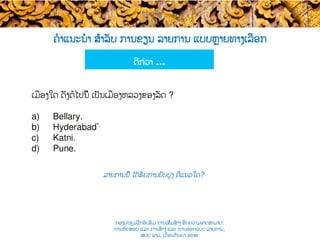 ຄໍາແນະນໍາ ສຳລັບ ການຂຽນ ລາຍການ ແບບ​ຫຼາຍທາງເລືອກ
ລາຍການນີ້ ໄດ້ຮັບການປັບປຸງ ຄືແນວໃດ​?
ດີກ່ວາ …
ເມືອງໃດ ​ດັ່ງຕໍ່ໄປນີ້ ເປັນເມືອງຫລວງຂອງລັດ ?
a)  Bellary.
b)  Hyderabad*.
c)  Katni.
d)  Pune.
ກອງປະຊຸມຝຶກອົບຮົມ ການເສີມສ້າງ ຂີດ​ຄວາມອາດສາມາດ:
ການທົດສອບ ແລະ ການສ້າງ​ ແລະ ການອອກແບບ ລາຍການ,
ສປປ ລາວ, ​ເດືອນກັນຍາ 2016
 