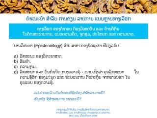 ຄໍາແນະນໍາ ສຳລັບ ການຂຽນ ລາຍການ ແບບ​ຫຼາຍທາງເລືອກ
ທາງເລືອກ ຂອງຄໍາຕອບ ຕ້ອງ​ມີເຫດຜົນ ແລະ ​ຄ້າຍຄືກັນ
ໃນດ້ານສະພາບການ, ແນວຄວາມຄິດ, ຈຸດສຸມ, ປະໂຫຍກ ແລະ ຄວາມຍາວ.​
ແມ່ນ​ຄໍາຕອບໃດ ເປັນຄຳຕອບທີ່​ຖືກຕ້ອງ ສຳລັບ​ລາຍການນີ້​?
ເປັນຫຍັງ ຈິ່ງສ້າງລາຍການ ຍາວແບບນີ້​?
ຍານວິທະຍາ (Epistemology) ເປັນ ສາຂາ ຂອງປັດຊະຍາ ທີ່ກ່ຽວກັບ
a)  ລັກສະນະ ຂອງວິທະຍາສາດ.
b)  ສິນທຳ​.
c)  ຄວາມງາມ.
d)  ລັກສະນະ ແລະ ຕົ້ນ​ກໍາເນີດ ຂອງຄວາມຮູ້ - ໝາຍເຖິງ​ວ່າ ຄຸນລັກສະນະ ໃນ​
ຄວາມຮູ້ສຶກ ຂອງມະນຸດ ແລະ ຂະບວນການ ຕົວກະຕຸ້ນ ​ຈາກພາຍນອກ ໃນ
ຮູບແບບ ຂອງຄວາມຮູ້.
ກອງປະຊຸມຝຶກອົບຮົມ ການເສີມສ້າງ ຂີດ​ຄວາມອາດສາມາດ:
ການທົດສອບ ແລະ ການສ້າງ​ ແລະ ການອອກແບບ ລາຍການ,
ສປປ ລາວ, ​ເດືອນກັນຍາ 2016
 