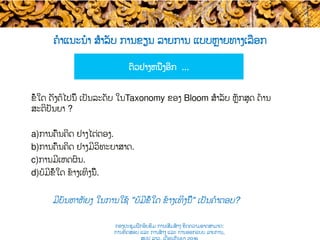 ຄໍາແນະນໍາ ສຳລັບ ການຂຽນ ລາຍການ ແບບ​ຫຼາຍທາງເລືອກ
ມີບັນຫາຫັຍງ ໃນ​ການ​ໃຊ້ "ບໍ່ມີຂໍ້ໃດ ​ຂ້າງເທິງນີ້" ເປັນຄໍາຕອບ​?
ຂໍ້ໃດ ​ດັ່ງຕໍ່ໄປນີ້ ເປັນລະດັບ ໃນ​Taxonomy ຂອງ Bloom ສຳລັບ ຫຼັກສູດ ດ້ານ
ສະຕິປັນຍາ​ ?
a) ການຄົ້ນຄິດ ຢ່າງໄຕ່ຕອງ.
b) ການຄົ້ນຄິດ ຢ່າງມີວິທະຍາສາດ​.
c) ການມີເຫດຜົນ​.
d) ບໍ່ມີຂໍ້ໃດ ​ຂ້າງເທິງ​ນີ້.
ຕົວຢ່າງຫນຶ່ງອີກ ...
ກອງປະຊຸມຝຶກອົບຮົມ ການເສີມສ້າງ ຂີດ​ຄວາມອາດສາມາດ:
ການທົດສອບ ແລະ ການສ້າງ​ ແລະ ການອອກແບບ ລາຍການ,
 