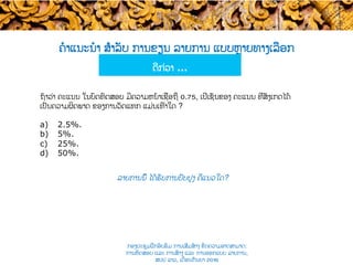 ​ຄໍາແນະນໍາ ສຳລັບ ການຂຽນ ລາຍການ ແບບ​ຫຼາຍທາງເລືອກ​
ລາຍການນີ້ ໄດ້ຮັບການປັບປຸງ ຄືແນວໃດ​?
ດີກ່ວາ …
ຖ້າວ່າ ຄະແນນ ໃນບົດ​ທົດສອບ ມີຄວາມຫນ້າເຊື່ອຖື ​0.75, ເປີເຊັນຂອງ ຄະແນນ ທີ່​ສັງເກດໄດ້​
ເປັນ​ຄວາມຜິດພາດ ຂອງການວັດແທກ ແມ່ນເທົ່າໃດ ?
a)  2.5%.
b)  5%.
c)  25%.
d)  50%.
ກອງປະຊຸມຝຶກອົບຮົມ ການເສີມສ້າງ ຂີດ​ຄວາມອາດສາມາດ:
ການທົດສອບ ແລະ ການສ້າງ​ ແລະ ການອອກແບບ ລາຍການ,
ສປປ ລາວ, ​ເດືອນກັນຍາ 2016
 