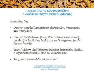 ການຂຽນ ລາຍການ ແບບ​ຫຼາຍທາງເລືອກ
ຕາມທັດສະນະ ຂອງການກວດແກ້ (editorial)
ລາຍການຕ່າງໆ ​ຕ້ອງ
•  ປາສະຈາກ ຄວາມຜິດ ໃນການສະກົດຄໍາ, ເຄື່ອງຫມາຍວັກ​, ດ້ານໄວຍະກອນ​
ແລະ ການຂຽນ​ອື່ນໆ;
•  ນໍາສະເຫນີ ດ້ວຍ​ຕົວອັກສອນ (fonts) ທີ່ເຫມາະສົມ​ (ຂະຫນາດ, ປະເພດ),
ບ່ອນເນັ້ນ (ຕົວເຂັ້ມ​, ຂີດກ້ອງ​, ຕົວເນີ້ງ) ແລະ ການຈັດວາງຮູບແບບ (ການຈັດ
ວັກ ແລະ ຕໍາແຫນ່ງ)
•  ຈັດລຽງ ໃນວິທີທາງ ເພື່ອບໍ່ໃຫ້​ນັກຮຽນ ​ຈໍາເປັນຕ້ອງ ພິກໄປ​ຫນ້າອື່ນ ເພື່ອ​ເຊື່ອມ
ຕໍ່ ແຫຼ່ງເອກະສານກັບ ​ຄໍາຖາມ (ໂຈດ​ ​ກັບ​ ທາງເລືອກ​); ແລະ,
•  ຈັດລຽງ ເອກະສານ ຕາມລຳດັບ ແຕ່ ງ່າຍ ຫາ ​ຍາກ.
ກອງປະຊຸມຝຶກອົບຮົມ ການເສີມສ້າງ ຂີດ​ຄວາມອາດສາມາດ:
ການທົດສອບ ແລະ ການສ້າງ​ ແລະ ການອອກແບບ ລາຍການ,
ສປປ ລາວ, ​ເດືອນກັນຍາ 2016
 