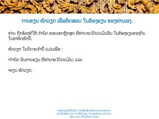 ການຂຽນ​ ໜ້າວຽກ ເພື່ອ​ທົດສອບ ໃນຫ້ອງຮຽນ ຂອງທ່ານເອງ​.
ທ່ານ ຖືກ​ຮ້ອງຂໍໃຫ້ ​ກໍານົດ ຂອບເຂດ​ຫຼັກສູດ ທີ່ທ່ານຈະໄດ້​ປະເມີນຜົນ ໃນຫ້ອງຮຽນຂອງຕົນ ​
ໃນອາທິດໜ້ານີ້​.
ໜ້າວຽກ​ ໃນກິດຈະກໍານີ້ ​ແມ່ນເພື່ອ :​
• ກໍານົດ ຜົນ​ການຮຽນ ​ທີ່ທ່ານຈະໄດ້ປະເມີນ; ແລະ ​
• ຂຽນ ໜ້າວຽກ​.
ກອງປະຊຸມຝຶກອົບຮົມ ການເສີມສ້າງ ຂີດ​ຄວາມອາດສາມາດ:
ການທົດສອບ ແລະ ການສ້າງ​ ແລະ ການອອກແບບ ລາຍການ,
ສປປ ລາວ, ​ເດືອນກັນຍາ 2016
 