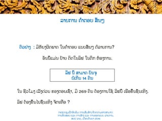 ອັນນີ້ແມ່ນ ປ້າຍ ຕິດໃນລິຟ ໃນຕຶກ ຫ້ອງການ​.
ລິຟ ນີ້ ສາມາດ ບັນຈຸ
ບໍ່ເກີນ​ 14 ຄົນ​
ໃນ ຊົ່ວໂມງ ເລັ່ງດ່ວນ ຂອງ​ຕອນເຊົ້າ, ມີ 269 ຄົນ ​ຕ້ອງການໃຊ້ ລິຟນີ້ ​ເພື່ອຂື້ນຊັ້ນເທິງ​.
ລິຟ ​ຕ້ອງຂຶ້ນໄປຊັ້ນເທິງ ຈັກເທື່ອ​ ?
ຕົວຢ່າງ : ມີຫັຍງຜິດພາດ ໃນຄຳຕອບ ແບບສັ້ນໆ ຕໍ່ລາຍການ​?
ລາຍການ ຄຳຕອບ ສັ້ນໆ
ກອງປະຊຸມຝຶກອົບຮົມ ການເສີມສ້າງ ຂີດ​ຄວາມອາດສາມາດ:
ການທົດສອບ ແລະ ການສ້າງ​ ແລະ ການອອກແບບ ລາຍການ,
ສປປ ລາວ, ​ເດືອນກັນຍາ 2016
 