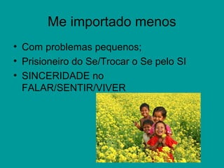 Me importado menos
• Com problemas pequenos;
• Prisioneiro do Se/Trocar o Se pelo SI
• SINCERIDADE no
FALAR/SENTIR/VIVER
 