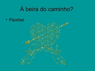 À beira do caminho?
• Paixões
 
