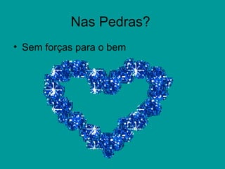 Nas Pedras?
• Sem forças para o bem
 