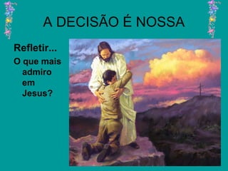 A DECISÃO É NOSSA
Refletir...
O que mais
admiro
em
Jesus?
 
