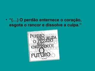 • “(…) O perdão enternece o coração,
esgota o rancor e dissolve a culpa.”
 