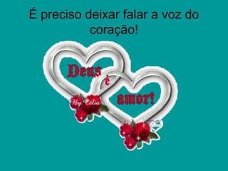 É preciso deixar falar a voz do
coração!
 