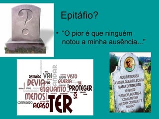 Epitáfio?
• “O pior é que ninguém
notou a minha ausência..."
 