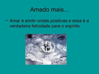 Amado mais...
• Amar é emitir ondas positivas e essa é a
verdadeira felicidade para o espírito.
 