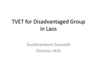 TVET for Disadvantaged Group
in Laos
Soulikhamkone Sisoulath
Director, VEDI
 