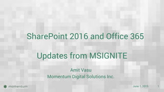 June 1, 2015 1
SharePoint 2016 and Office 365
Amit Vasu
Momentum Digital Solutions Inc.
Updates from MSIGNITE
 