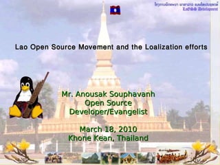 Lao Open Source Movement and the Loalization efforts




            Mr. Anousak Souphavanh
                  Open Source
             Developer/Evangelist

                March 18, 2010
              Khone Kean, Thailand
 