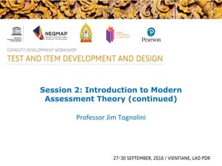 Session 2: Introduction to Modern
Assessment Theory (continued)
Professor Jim Tognolini
 