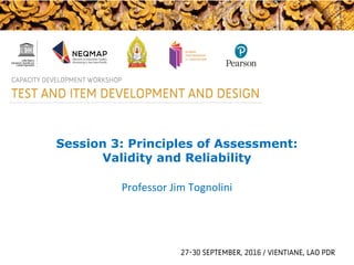 Session 3: Principles of Assessment:
Validity and Reliability
Professor Jim Tognolini
 