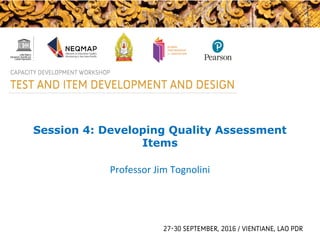 Session 4: Developing Quality Assessment
Items
Professor Jim Tognolini
 