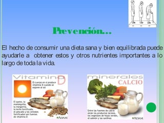 Prevención…
El hecho de consumir una dieta sana y bien equilibrada puede
ayudarle a obtener estos y otros nutrientes importantes a lo
largo de toda la vida.
 