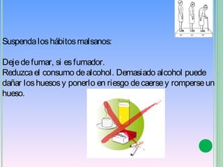 Suspenda los hábitos malsanos:

Deje de fumar, si es fumador.
Reduzca el consumo de alcohol. Demasiado alcohol puede
dañar los huesos y ponerlo en riesgo de caerse y romperse un
hueso. 
 