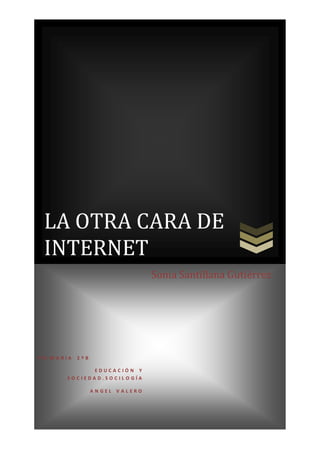 LA OTRA CARA DE
INTERNET
P R I M A R I A 2 º B
E D U C A C I Ó N Y
S O C I E D A D . S O C I L O G Í A
A N G E L V A L E R O
Sonia Santillana Gutiérrez
 