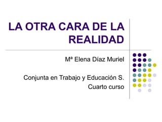 LA OTRA CARA DE LA
         REALIDAD
                Mª Elena Díaz Muriel

  Conjunta en Trabajo y Educación S.
                        Cuarto curso
 